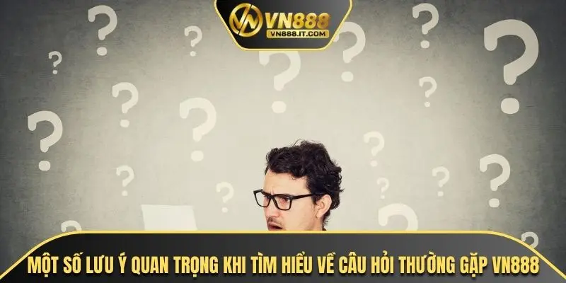 Một số lưu ý quan trọng khi tìm hiểu về câu hỏi thường gặp VN888