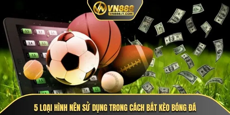 5 loại hình nên sử dụng trong cách bắt kèo bóng đá