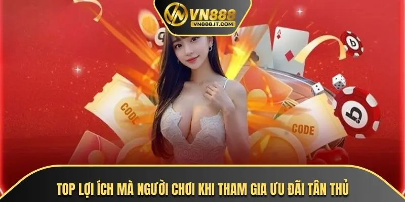 Top lợi ích mà người chơi khi tham gia ưu đãi tân thủ