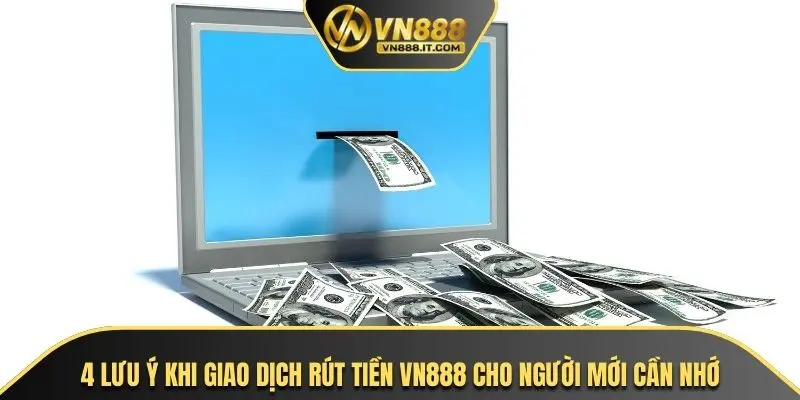 4 lưu ý khi giao dịch rút tiền VN888 cho người mới cần nhớ